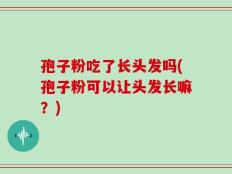 孢子粉吃了长头发吗(孢子粉可以让头发长嘛？)