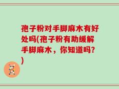 孢子粉对手脚麻木有好处吗(孢子粉有助缓解手脚麻木，你知道吗？)
