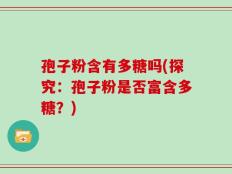 孢子粉含有多糖吗(探究：孢子粉是否富含多糖？)