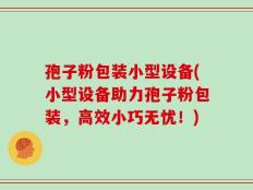 孢子粉包装小型设备(小型设备助力孢子粉包装，高效小巧无忧！)