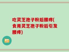 吃灵芝孢子粉后腰疼(食用灵芝孢子粉后引发腰疼)