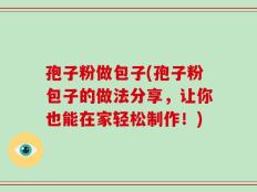 孢子粉做包子(孢子粉包子的做法分享，让你也能在家轻松制作！)