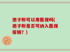 孢子粉可以用医保吗(孢子粉是否可纳入医保报销？)