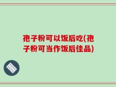 孢子粉可以饭后吃(孢子粉可当作饭后佳品)