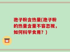 孢子粉含热量(孢子粉的热量含量不容忽视，如何科学食用？)