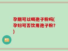 孕期可以喝孢子粉吗(孕妇可否饮用孢子粉？)