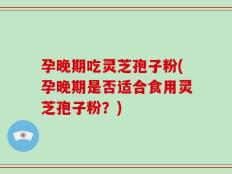 孕晚期吃灵芝孢子粉(孕晚期是否适合食用灵芝孢子粉？)