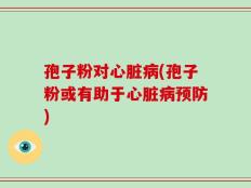 孢子粉对心脏病(孢子粉或有助于心脏病预防)