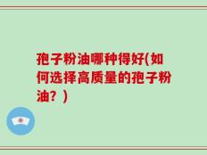 孢子粉油哪种得好(如何选择高质量的孢子粉油？)