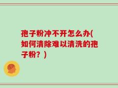 孢子粉冲不开怎么办(如何清除难以清洗的孢子粉？)