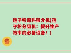 孢子粉原料筛分机(孢子粉分级机：提升生产效率的必备设备！)