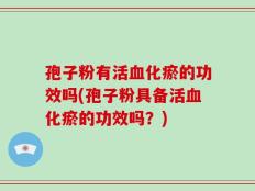 孢子粉有活血化瘀的功效吗(孢子粉具备活血化瘀的功效吗？)