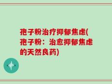 孢子粉治疗抑郁焦虑(孢子粉：治愈抑郁焦虑的天然良药)