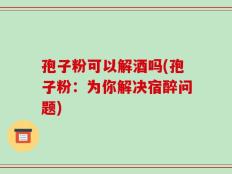 孢子粉可以解酒吗(孢子粉：为你解决宿醉问题)