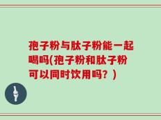 孢子粉与肽子粉能一起喝吗(孢子粉和肽子粉可以同时饮用吗？)