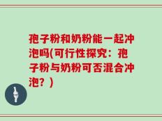 孢子粉和奶粉能一起冲泡吗(可行性探究：孢子粉与奶粉可否混合冲泡？)