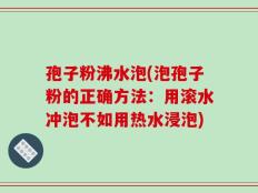 孢子粉沸水泡(泡孢子粉的正确方法：用滚水冲泡不如用热水浸泡)