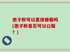 孢子粉可以直接吞服吗(孢子粉是否可以口服？)