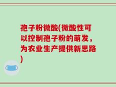 孢子粉微酸(微酸性可以控制孢子粉的萌发，为农业生产提供新思路)
