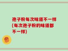 孢子粉每次味道不一样(每次孢子粉的味道都不一样)