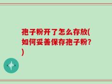 孢子粉开了怎么存放(如何妥善保存孢子粉？)