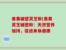 姜黄破壁灵芝粉(姜黄灵芝破壁粉：天然营养加持，促进身体健康