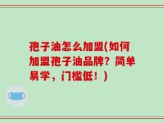 孢子油怎么加盟(如何加盟孢子油品牌？简单易学，门槛低！)