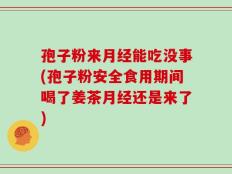 孢子粉来月经能吃没事(孢子粉安全食用期间喝了姜茶月经还是来了)