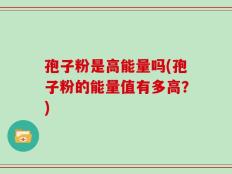 孢子粉是高能量吗(孢子粉的能量值有多高？)