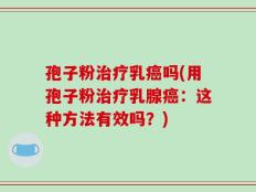 孢子粉治疗乳癌吗(用孢子粉治疗乳腺癌：这种方法有效吗？)