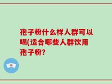 孢子粉什么样人群可以喝(适合哪些人群饮用孢子粉？