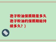 孢子粉油保质期是多久孢子粉油的保质期能持续多久？)