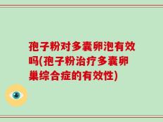 孢子粉对多囊卵泡有效吗(孢子粉治疗多囊卵巢综合症的有效性)