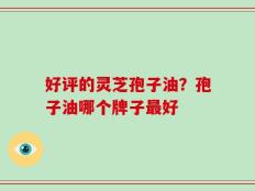 好评的灵芝孢子油？孢子油哪个牌子最好