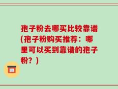 孢子粉去哪买比较靠谱(孢子粉购买推荐：哪里可以买到靠谱的孢子粉？)