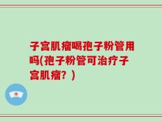 子宫肌瘤喝孢子粉管用吗(孢子粉管可治疗子宫肌瘤？)