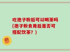 吃孢子粉后可以喝茶吗(孢子粉食用后是否可搭配饮茶？)