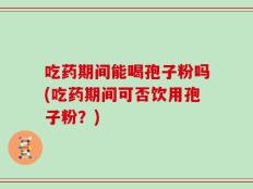 吃药期间能喝孢子粉吗(吃药期间可否饮用孢子粉？)