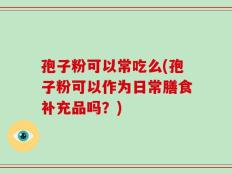 孢子粉可以常吃么(孢子粉可以作为日常膳食补充品吗？)