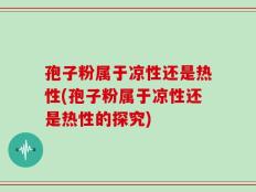 孢子粉属于凉性还是热性(孢子粉属于凉性还是热性的探究)