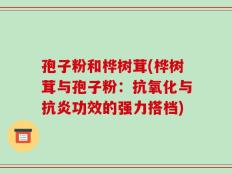 孢子粉和桦树茸(桦树茸与孢子粉：抗氧化与抗炎功效的强力搭档)