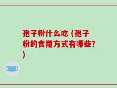 孢子粉什么吃 (孢子粉的食用方式有哪些？)