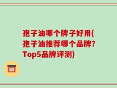孢子油哪个牌子好用(孢子油推荐哪个品牌？Top5品牌评测)