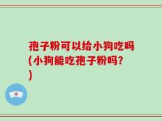 孢子粉可以给小狗吃吗(小狗能吃孢子粉吗？)