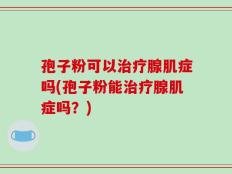 孢子粉可以治疗腺肌症吗(孢子粉能治疗腺肌症吗？)