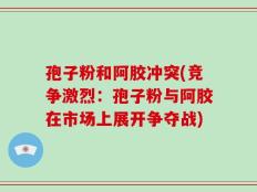 孢子粉和阿胶冲突(竞争激烈：孢子粉与阿胶在市场上展开争夺战)
