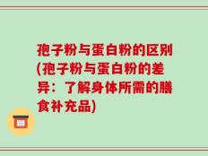 孢子粉与蛋白粉的区别(孢子粉与蛋白粉的差异：了解身体所需的膳食补充品)