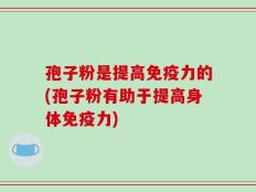 孢子粉是提高免疫力的(孢子粉有助于提高身体免疫力)