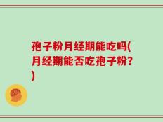 孢子粉月经期能吃吗(月经期能否吃孢子粉？)