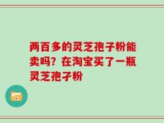 两百多的灵芝孢子粉能卖吗？在淘宝买了一瓶灵芝孢孑粉